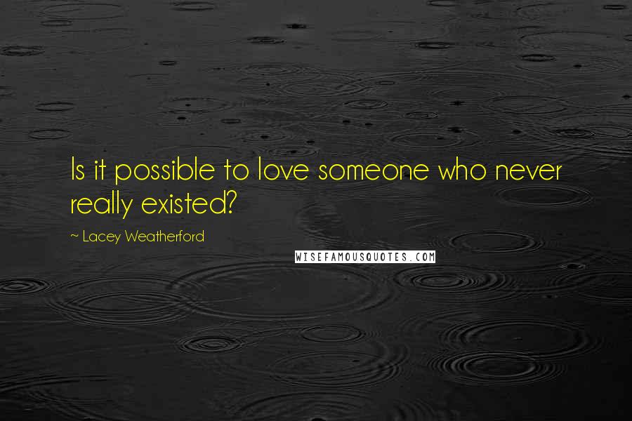 Lacey Weatherford Quotes: Is it possible to love someone who never really existed?