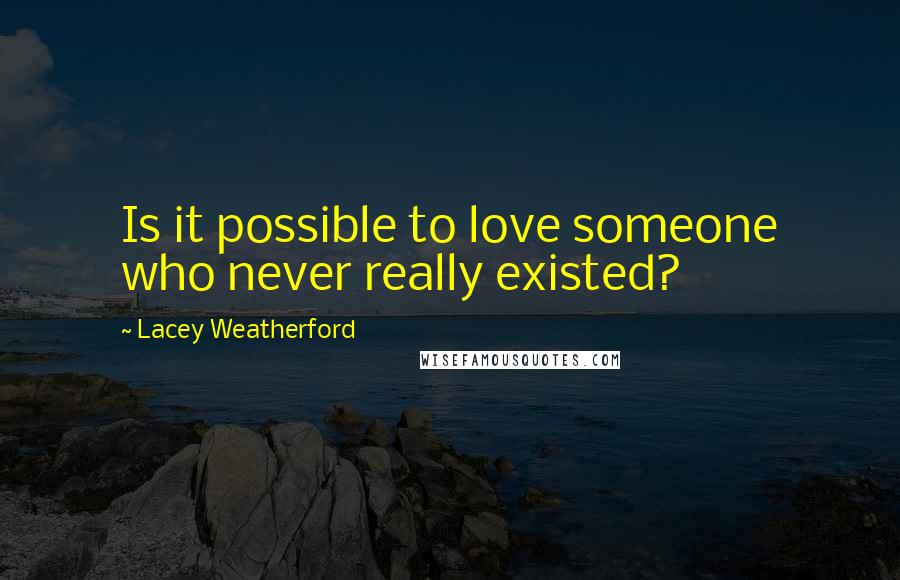 Lacey Weatherford Quotes: Is it possible to love someone who never really existed?