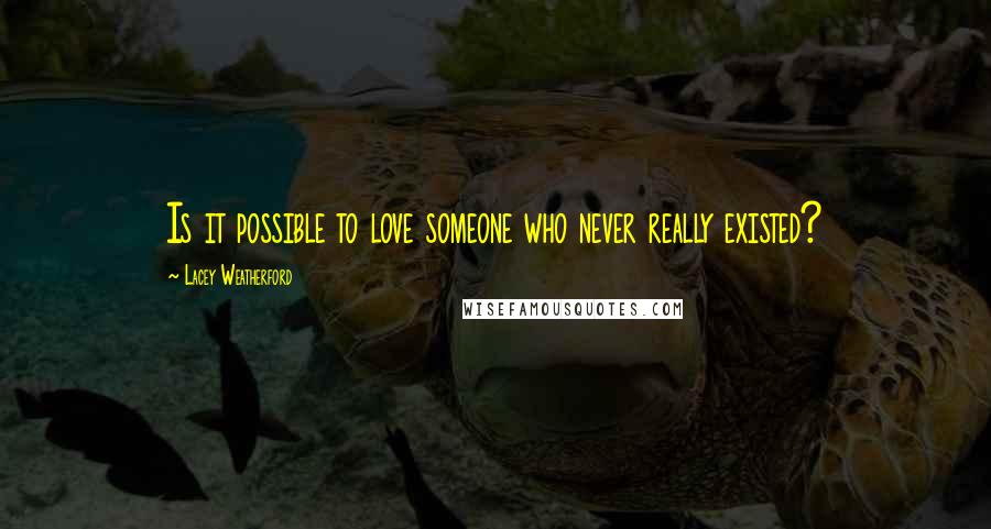 Lacey Weatherford Quotes: Is it possible to love someone who never really existed?