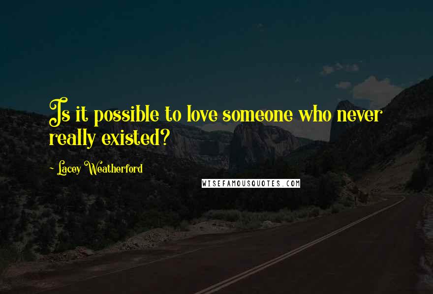 Lacey Weatherford Quotes: Is it possible to love someone who never really existed?