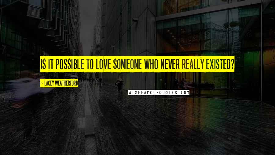 Lacey Weatherford Quotes: Is it possible to love someone who never really existed?