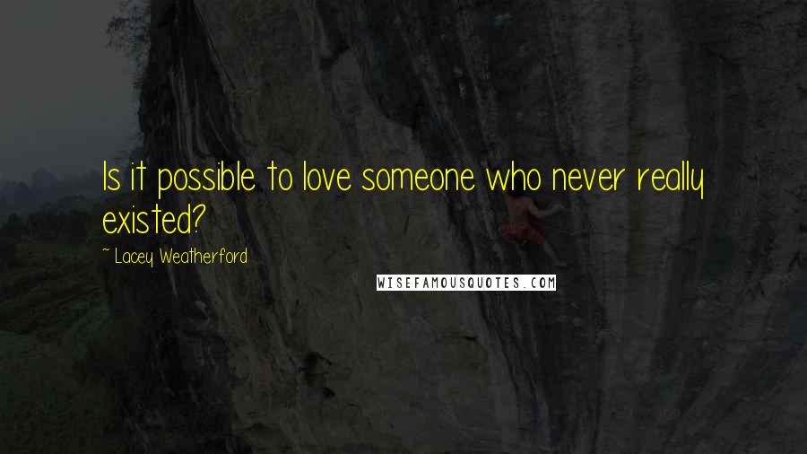 Lacey Weatherford Quotes: Is it possible to love someone who never really existed?