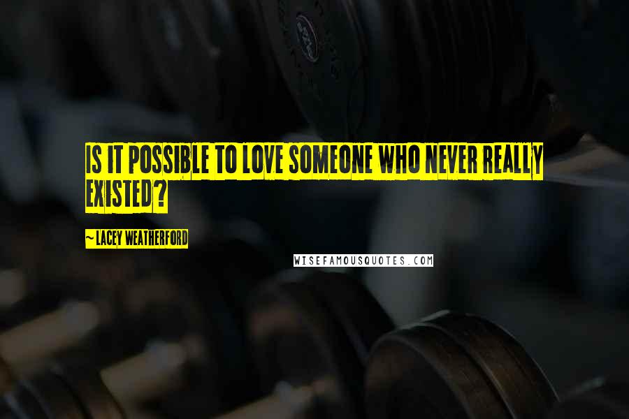 Lacey Weatherford Quotes: Is it possible to love someone who never really existed?