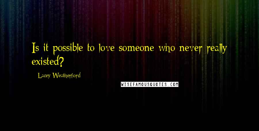 Lacey Weatherford Quotes: Is it possible to love someone who never really existed?