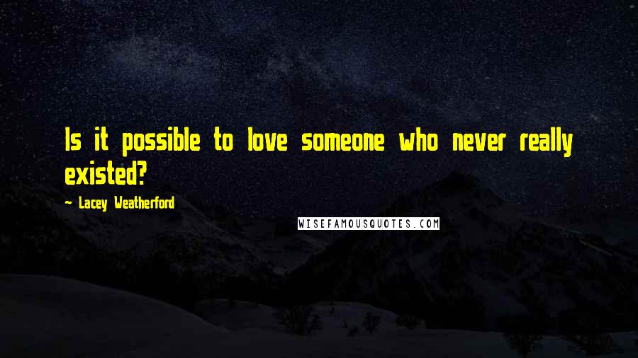 Lacey Weatherford Quotes: Is it possible to love someone who never really existed?