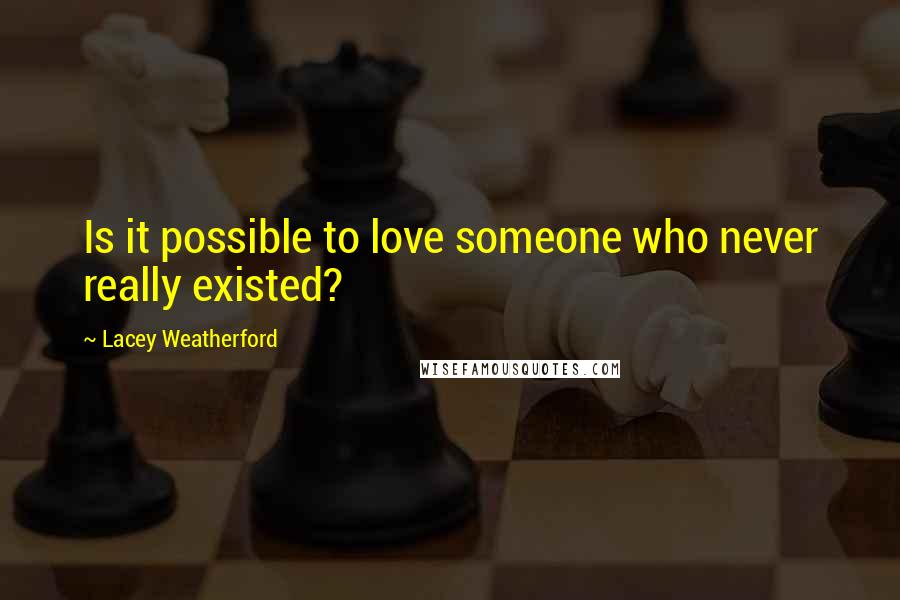 Lacey Weatherford Quotes: Is it possible to love someone who never really existed?