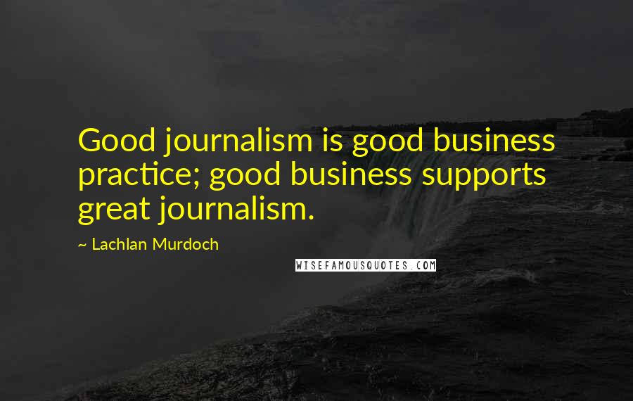 Lachlan Murdoch Quotes: Good journalism is good business practice; good business supports great journalism.