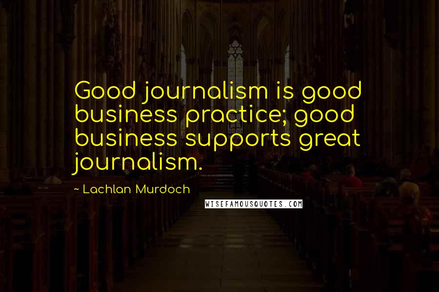 Lachlan Murdoch Quotes: Good journalism is good business practice; good business supports great journalism.