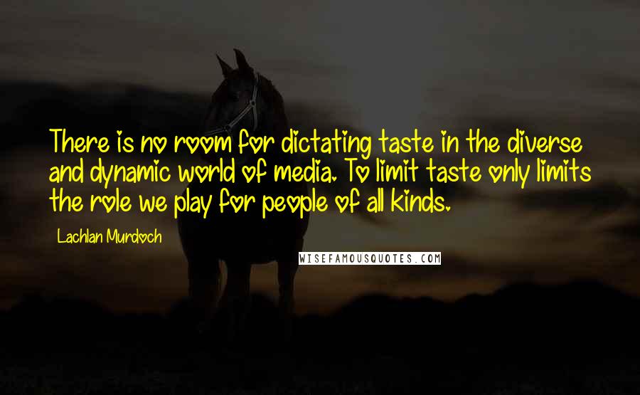 Lachlan Murdoch Quotes: There is no room for dictating taste in the diverse and dynamic world of media. To limit taste only limits the role we play for people of all kinds.