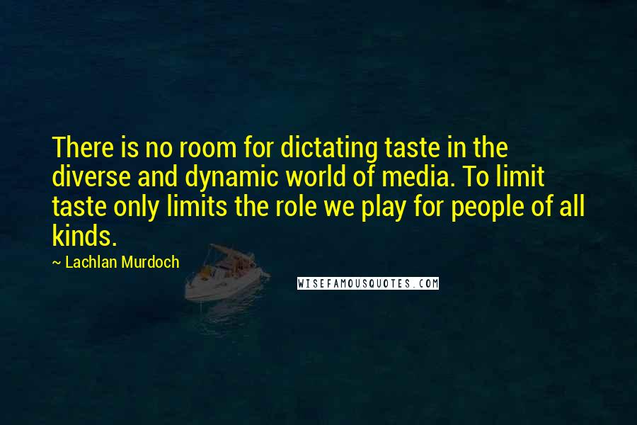 Lachlan Murdoch Quotes: There is no room for dictating taste in the diverse and dynamic world of media. To limit taste only limits the role we play for people of all kinds.