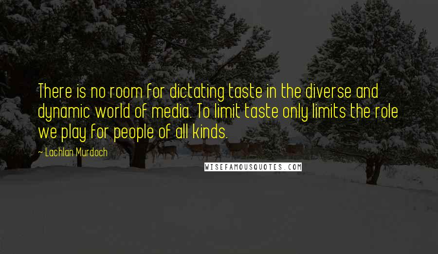 Lachlan Murdoch Quotes: There is no room for dictating taste in the diverse and dynamic world of media. To limit taste only limits the role we play for people of all kinds.