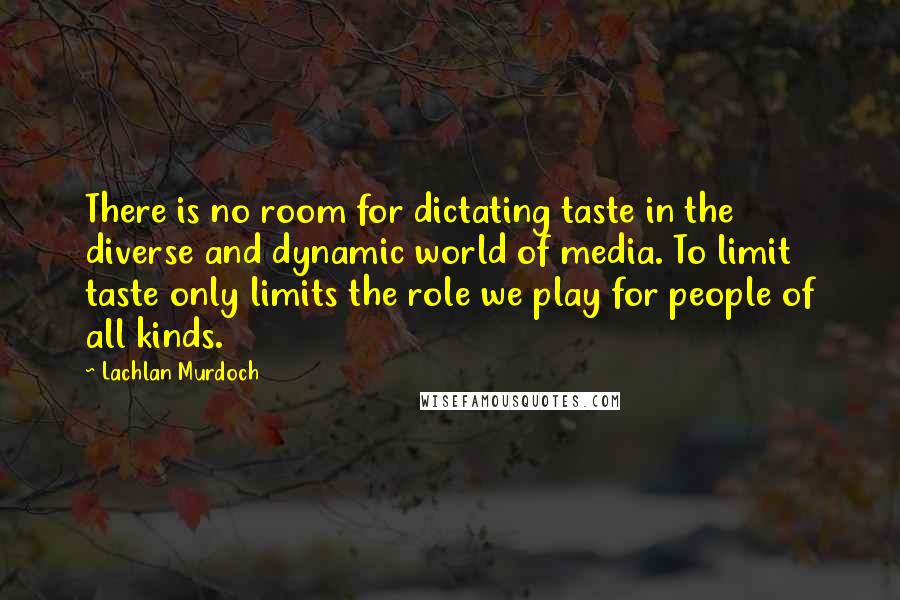 Lachlan Murdoch Quotes: There is no room for dictating taste in the diverse and dynamic world of media. To limit taste only limits the role we play for people of all kinds.