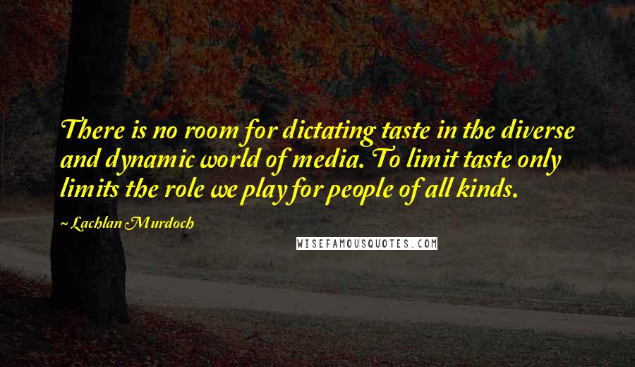 Lachlan Murdoch Quotes: There is no room for dictating taste in the diverse and dynamic world of media. To limit taste only limits the role we play for people of all kinds.