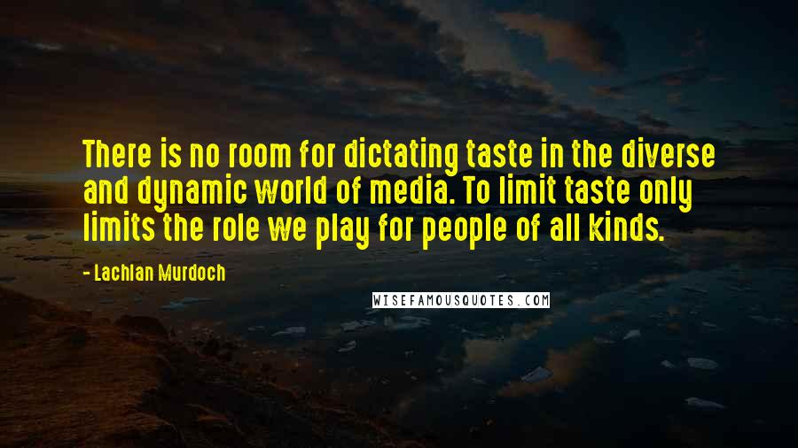 Lachlan Murdoch Quotes: There is no room for dictating taste in the diverse and dynamic world of media. To limit taste only limits the role we play for people of all kinds.