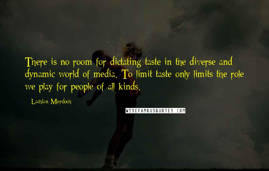 Lachlan Murdoch Quotes: There is no room for dictating taste in the diverse and dynamic world of media. To limit taste only limits the role we play for people of all kinds.