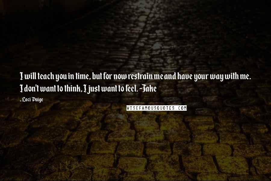 Laci Paige Quotes: I will teach you in time, but for now restrain me and have your way with me. I don't want to think, I just want to feel. -Jake