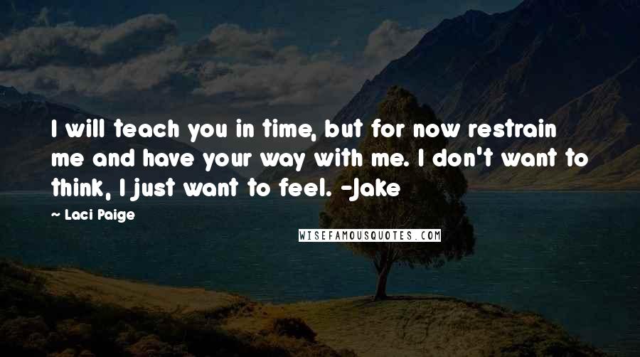 Laci Paige Quotes: I will teach you in time, but for now restrain me and have your way with me. I don't want to think, I just want to feel. -Jake