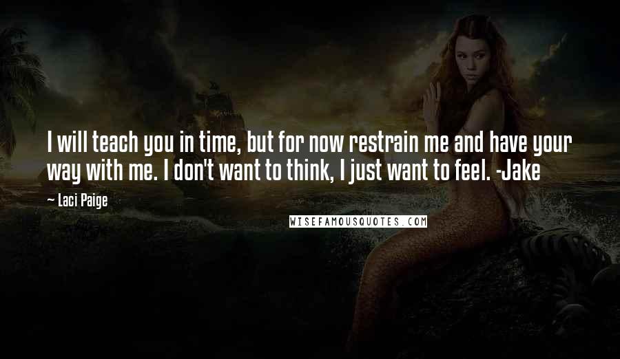 Laci Paige Quotes: I will teach you in time, but for now restrain me and have your way with me. I don't want to think, I just want to feel. -Jake
