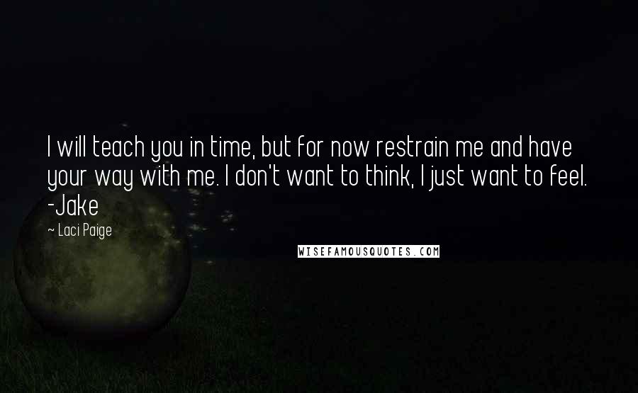 Laci Paige Quotes: I will teach you in time, but for now restrain me and have your way with me. I don't want to think, I just want to feel. -Jake