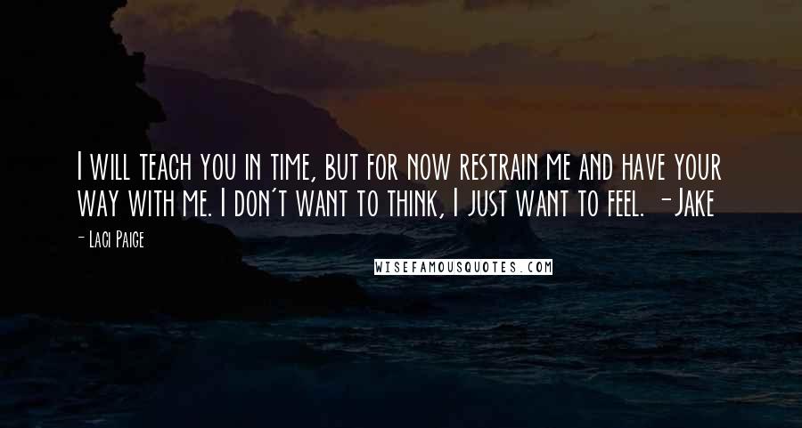 Laci Paige Quotes: I will teach you in time, but for now restrain me and have your way with me. I don't want to think, I just want to feel. -Jake