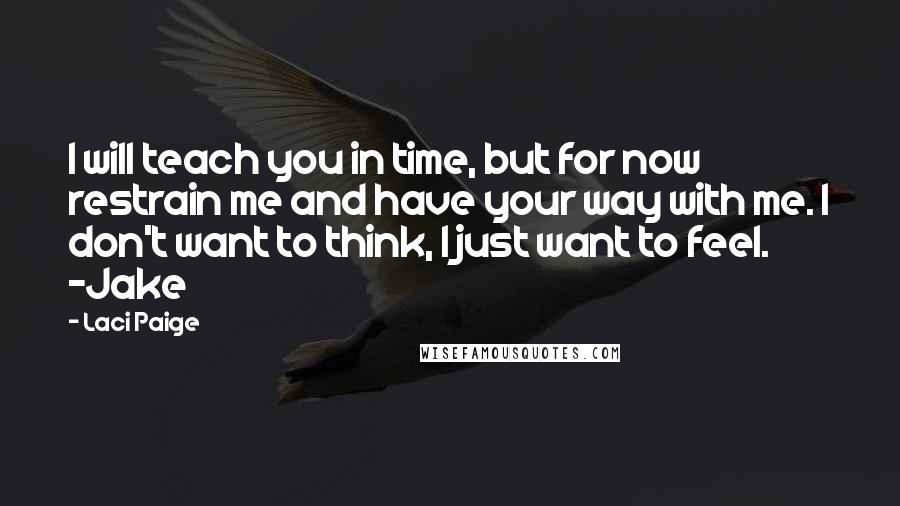 Laci Paige Quotes: I will teach you in time, but for now restrain me and have your way with me. I don't want to think, I just want to feel. -Jake