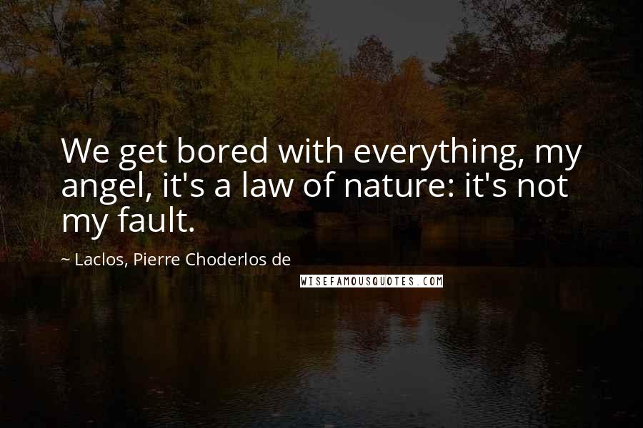 Laclos, Pierre Choderlos De Quotes: We get bored with everything, my angel, it's a law of nature: it's not my fault.