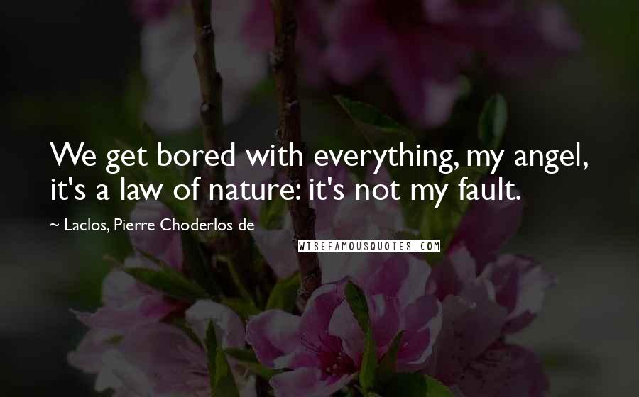 Laclos, Pierre Choderlos De Quotes: We get bored with everything, my angel, it's a law of nature: it's not my fault.