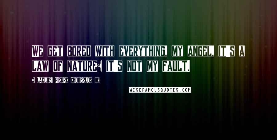 Laclos, Pierre Choderlos De Quotes: We get bored with everything, my angel, it's a law of nature: it's not my fault.