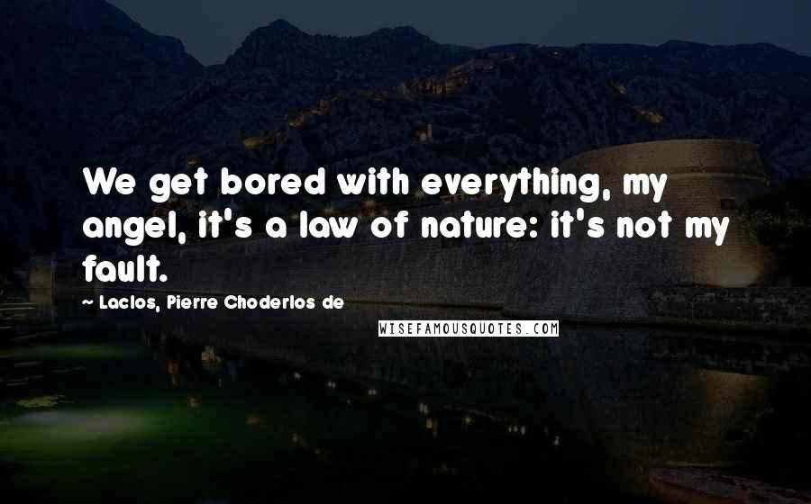 Laclos, Pierre Choderlos De Quotes: We get bored with everything, my angel, it's a law of nature: it's not my fault.