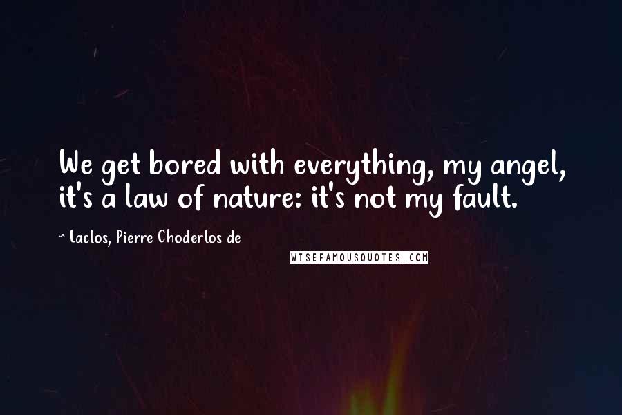 Laclos, Pierre Choderlos De Quotes: We get bored with everything, my angel, it's a law of nature: it's not my fault.