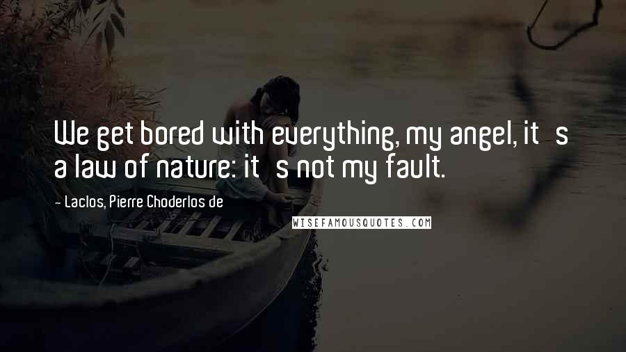 Laclos, Pierre Choderlos De Quotes: We get bored with everything, my angel, it's a law of nature: it's not my fault.