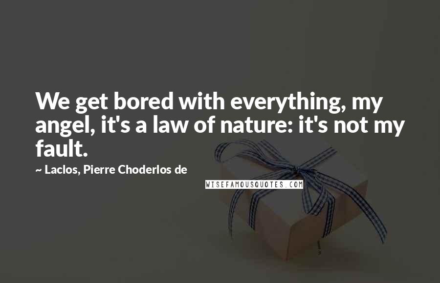 Laclos, Pierre Choderlos De Quotes: We get bored with everything, my angel, it's a law of nature: it's not my fault.