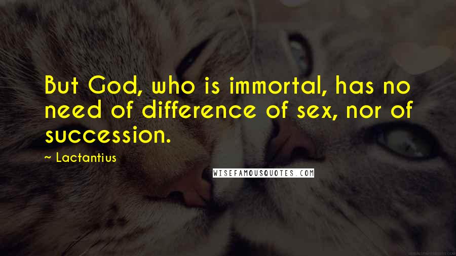 Lactantius Quotes: But God, who is immortal, has no need of difference of sex, nor of succession.