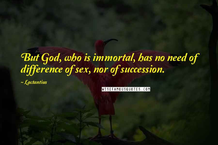 Lactantius Quotes: But God, who is immortal, has no need of difference of sex, nor of succession.