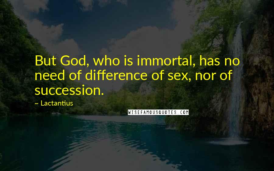 Lactantius Quotes: But God, who is immortal, has no need of difference of sex, nor of succession.