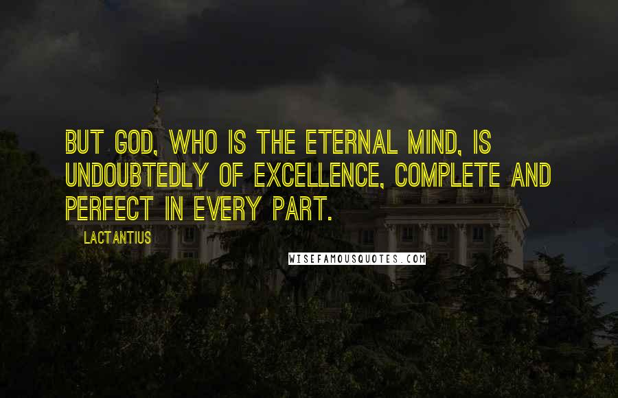 Lactantius Quotes: But God, who is the Eternal Mind, is undoubtedly of excellence, complete and perfect in every part.