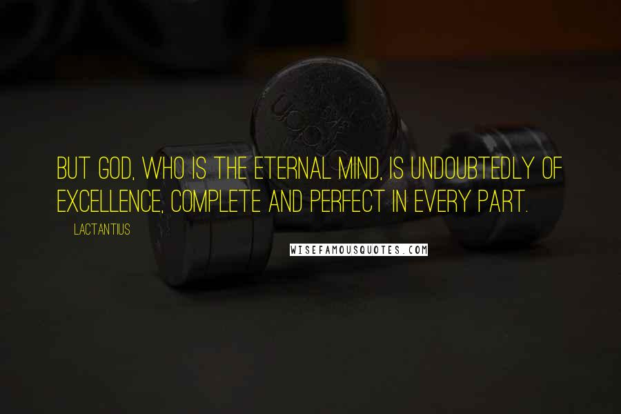 Lactantius Quotes: But God, who is the Eternal Mind, is undoubtedly of excellence, complete and perfect in every part.