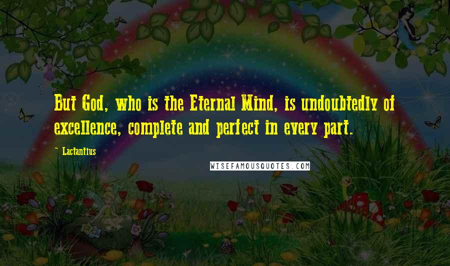 Lactantius Quotes: But God, who is the Eternal Mind, is undoubtedly of excellence, complete and perfect in every part.