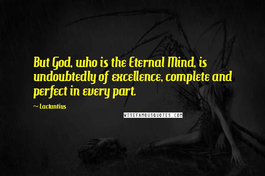 Lactantius Quotes: But God, who is the Eternal Mind, is undoubtedly of excellence, complete and perfect in every part.