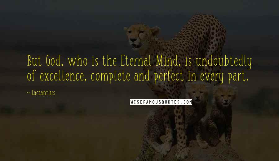 Lactantius Quotes: But God, who is the Eternal Mind, is undoubtedly of excellence, complete and perfect in every part.