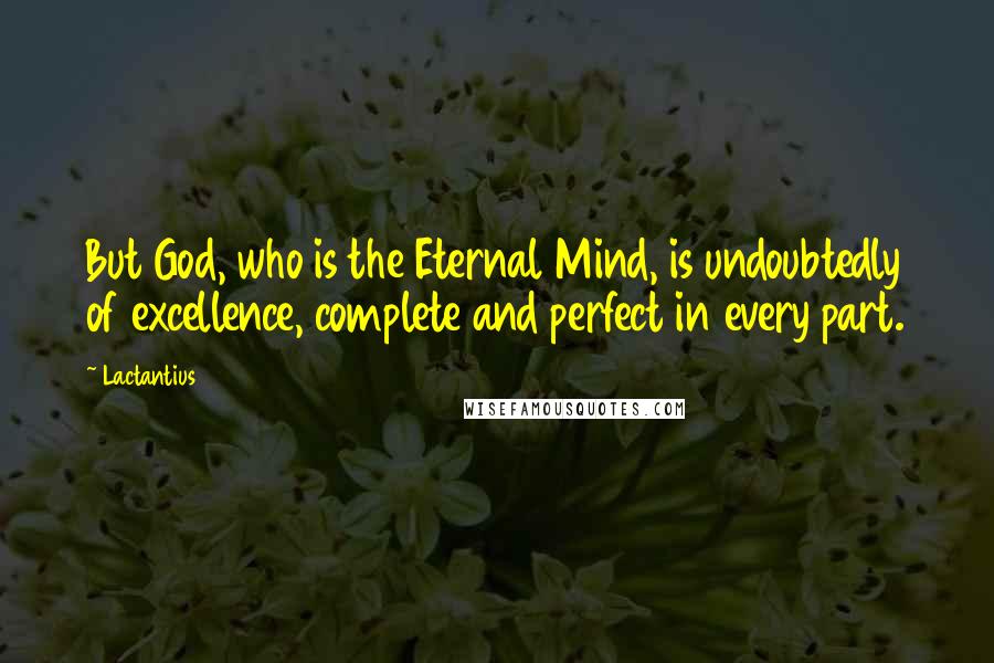 Lactantius Quotes: But God, who is the Eternal Mind, is undoubtedly of excellence, complete and perfect in every part.