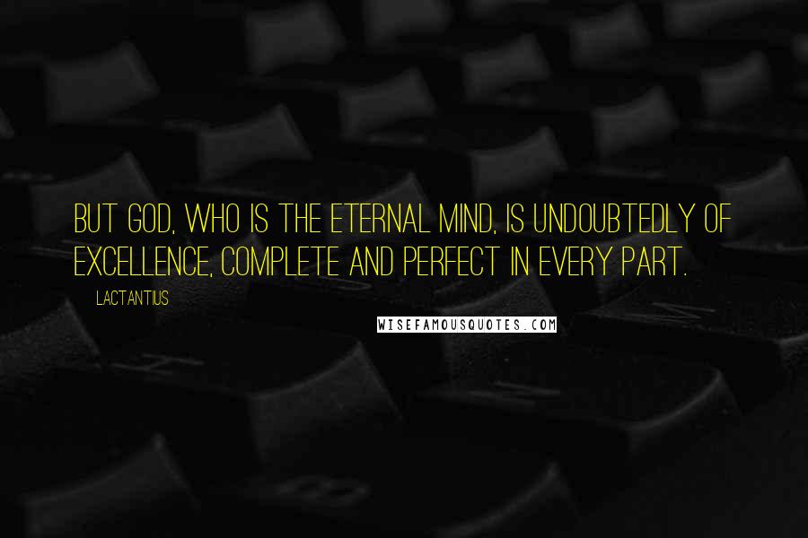 Lactantius Quotes: But God, who is the Eternal Mind, is undoubtedly of excellence, complete and perfect in every part.