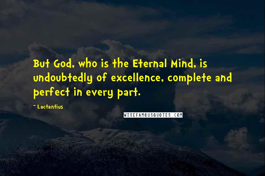Lactantius Quotes: But God, who is the Eternal Mind, is undoubtedly of excellence, complete and perfect in every part.
