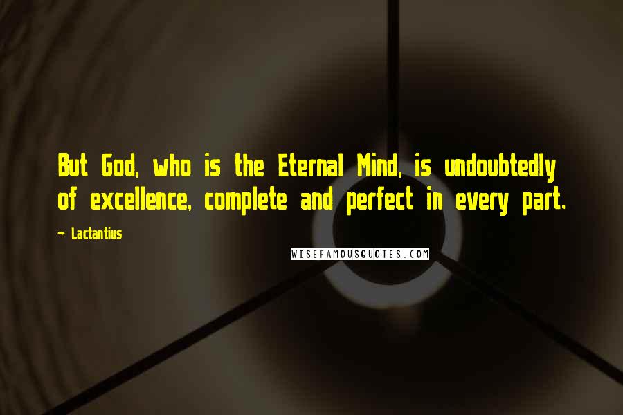 Lactantius Quotes: But God, who is the Eternal Mind, is undoubtedly of excellence, complete and perfect in every part.