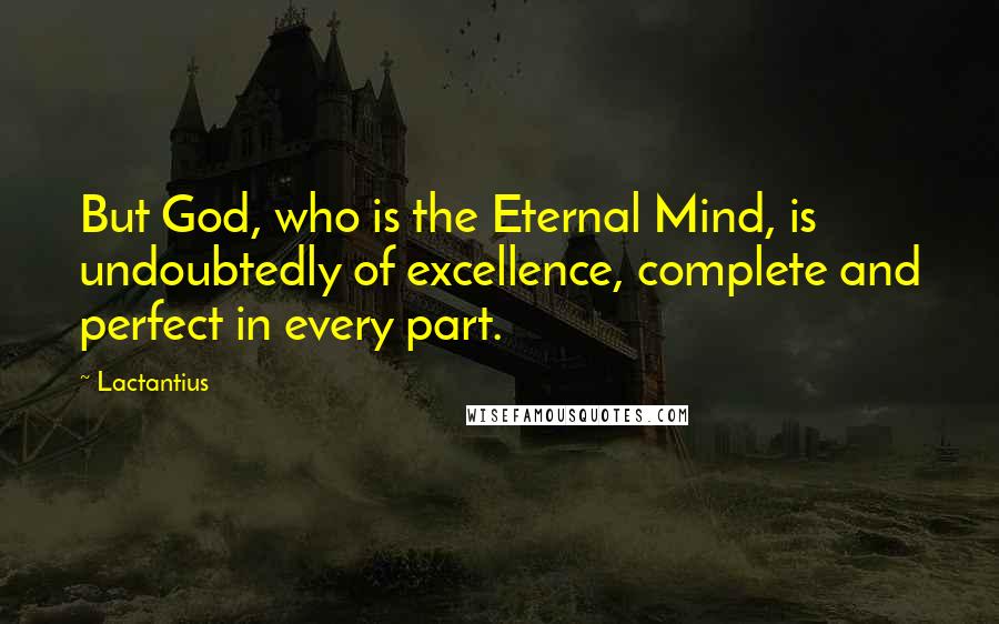 Lactantius Quotes: But God, who is the Eternal Mind, is undoubtedly of excellence, complete and perfect in every part.