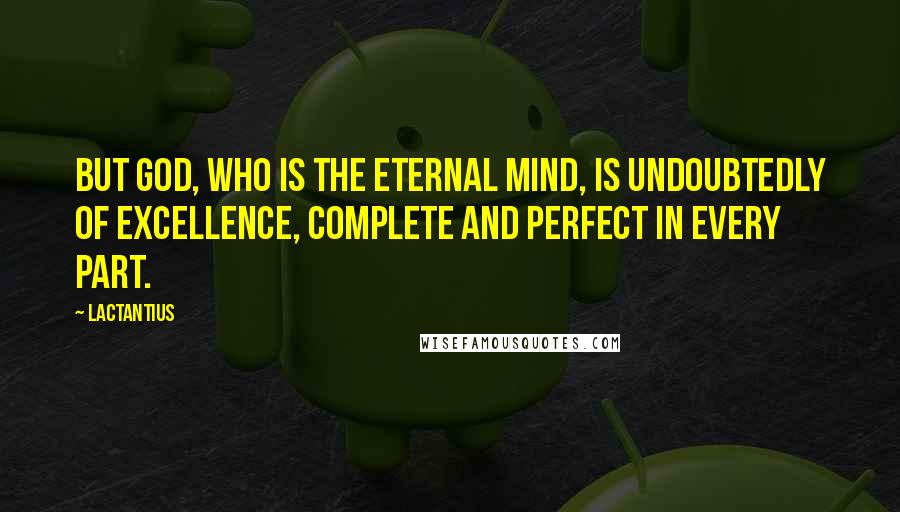 Lactantius Quotes: But God, who is the Eternal Mind, is undoubtedly of excellence, complete and perfect in every part.