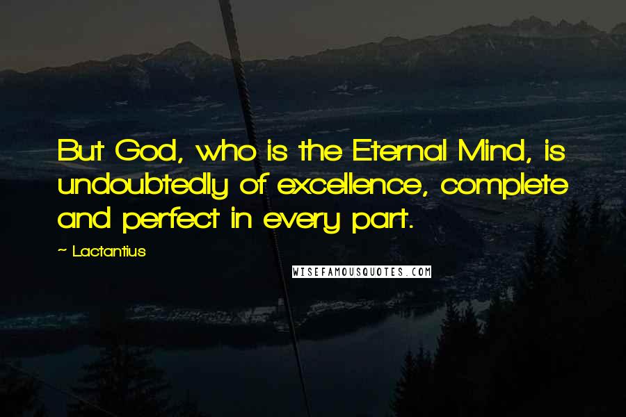 Lactantius Quotes: But God, who is the Eternal Mind, is undoubtedly of excellence, complete and perfect in every part.