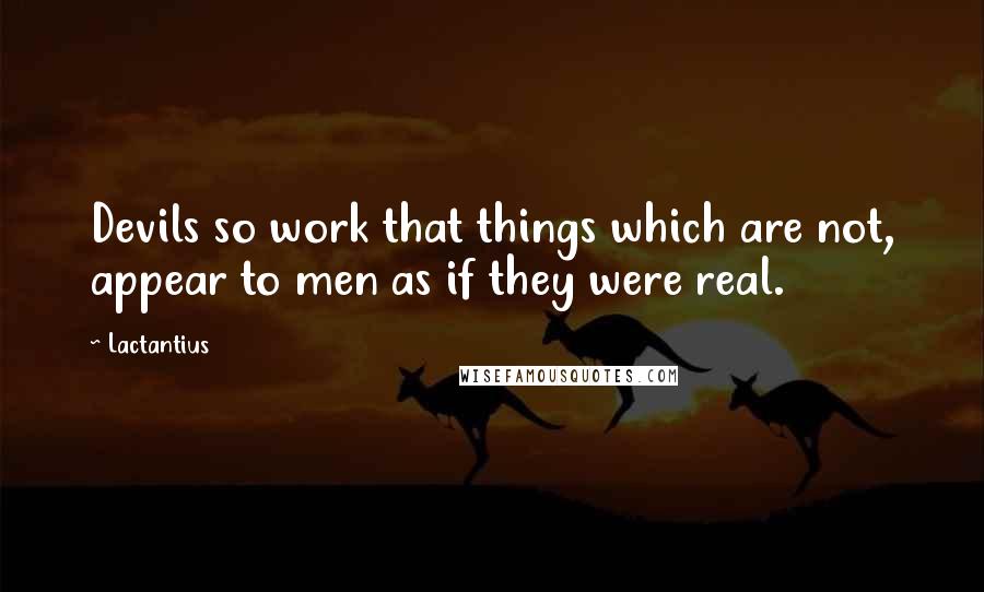 Lactantius Quotes: Devils so work that things which are not, appear to men as if they were real.