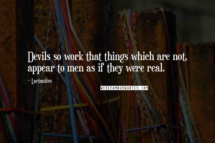 Lactantius Quotes: Devils so work that things which are not, appear to men as if they were real.