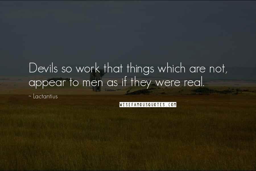 Lactantius Quotes: Devils so work that things which are not, appear to men as if they were real.